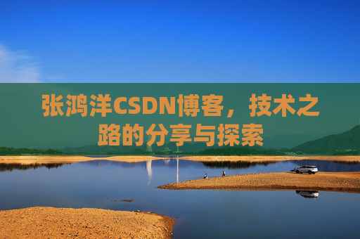 张鸿洋CSDN博客，技术之路的分享与探索