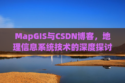 MapGIS与CSDN博客,地理信息系统技术的深度探讨